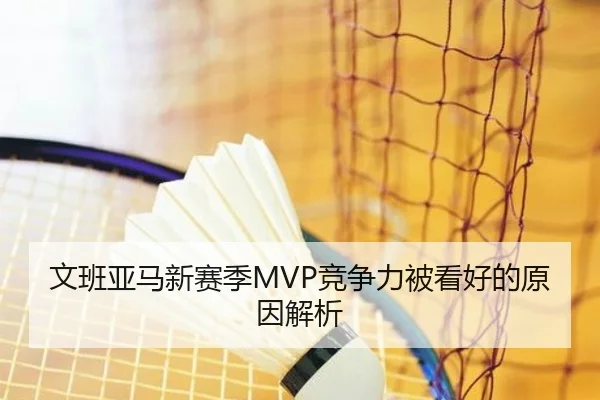 文班亚马新赛季MVP竞争力被看好的原因解析